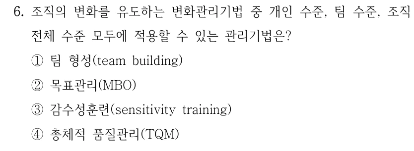 6. 조직의 변화를 유도하는 변화관리기법 중 개인 수준, 팀 수준, 조직 전체 수준 모두에 적용할 수 있는 관리기법은? ①팀 형성(team building) ②목표관리(MBO) ③감수성훈련(sensitivity training) ④총체적 품질관리(TQM)