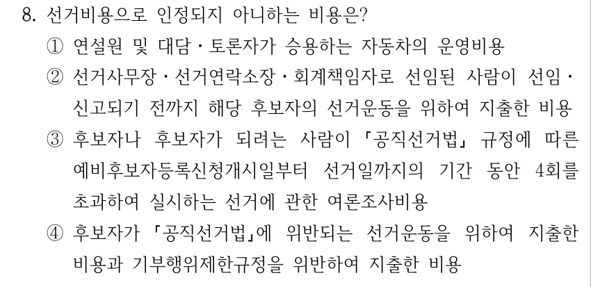 8. 선거비용으로 인정되지 아니하는 비용은? ①연설원 및 대담ㆍ토론자가 승용하는 자동차의 운영비용 ②선거사무장ㆍ선거연락소장ㆍ회계책임자로 선임된 사람이 선임ㆍ 신고되기 전까지 해당 후보자의 선거운동을 위하여 지출한 비용 ③후보자나 후보자가 되려는 사람이 공직선거법 규정에 따른 예비후보자등록신청개시일부터 선거일까지의 기간 동안 4회를 초과하여 실시하는 선거에 관한 여론조사비용 ④후보자가 공직선거법에 위반되는 선거운동을 위하여 지출한 비용과 기부행위제한규정을 위반하여 지출한 비용