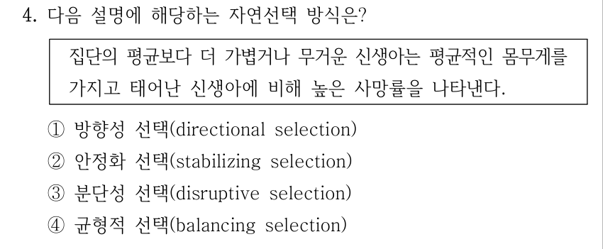 4. 다음 설명에 해당하는 자연선택 방식은? 집단의 평균보다 더 가볍거나 무거운 신생아는 평균적인 몸무게를 가지고 태어난 신생아에 비해 높은 사망률을 나타낸다. ①방향성 선택(directional selection) ②안정화 선택(stabilizing selection) ③분단성 선택(disruptive selection) ④균형적 선택(balancing selection)