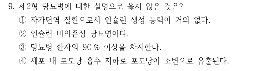 9. 제2형 당뇨병에 대한 설명으로 옳지 않은 것은? ①자가면역 질환으로서 인슐린 생성 능력이 거의 없다. ②인슐린 비의존성 당뇨병이다. ③당뇨병 환자의 90 % 이상을 차지한다. ④세포 내 포도당 흡수 저하로 포도당이 소변으로 유출된다.