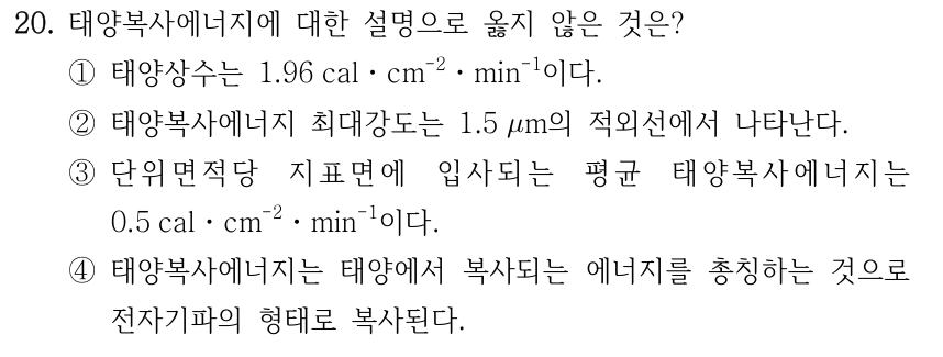 20. 태양복사에너지에 대한 설명으로 옳지 않은 것은? ①태양상수는 1.96 calㆍcm⁻²ㆍmin⁻¹이다. ②태양복사에너지 최대강도는 1.5 µm의 적외선에서 나타난다. ③단위면적당 지표면에 입사되는 평균 태양복사에너지는 0.5 calㆍcm⁻²ㆍmin⁻¹이다. ④태양복사에너지는 태양에서 복사되는 에너지를 총칭하는 것으로 전자기파의 형태로 복사된다.