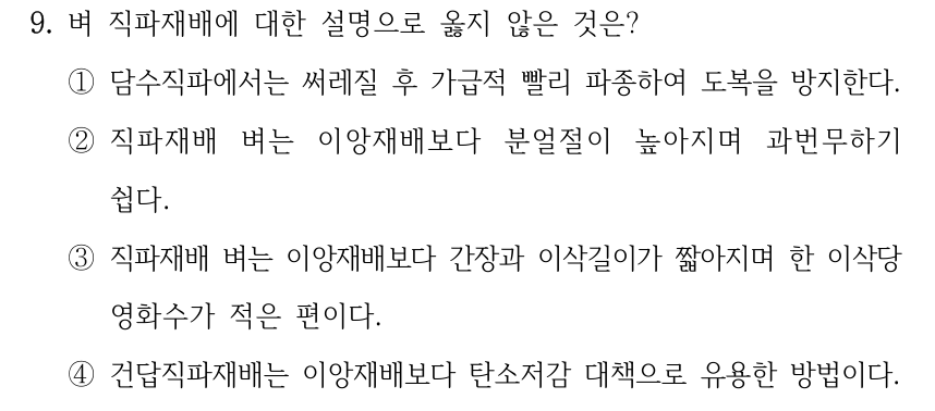 9. 벼 직파재배에 대한 설명으로 옳지 않은 것은? ①담수직파에서는 써레질 후 가급적 빨리 파종하여 도복을 방지한다. ②직파재배 벼는 이앙재배보다 분얼절이 높아지며 과번무하기 쉽다. ③직파재배 벼는 이앙재배보다 간장과 이삭길이가 짧아지며 한 이삭당 영화수가 적은 편이다. ④건답직파재배는 이앙재배보다 탄소저감 대책으로 유용한 방법이다.