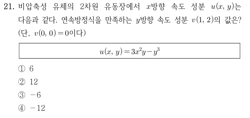 21. 비압축성 유체의 2차원 유동장에서 x방향 속도 성분 u(x,y)는 다음과 같다. 연속방정식을 만족하는 y방향 속도 성분 v(1,2)의 값은? (단, v(0,0)=0이다.) u(x,y)=3x²y−y³. ① 6 ② 12 ③ −6 ④ −12