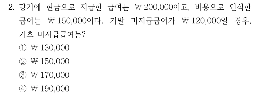 2. 당기에 현금으로 지급한 급여는 ￦200,000이고, 비용으로 인식한 급여는 ￦150,000이다. 기말 미지급급여가 ￦120,000일 경우, 기초 미지급급여는? ①￦130,000 ②￦150,000 ③￦170,000 ④￦190,000
