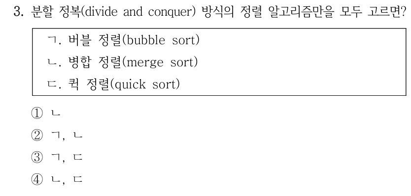 3. 분할 정복(divide and conquer) 방식의 정렬 알고리즘만을 모두 고르면? ㄱ. 버블 정렬(bubble sort) ㄴ. 병합 정렬(merge sort) ㄷ. 퀵 정렬(quick sort) ①ㄴ ②ㄱ, ㄴ ③ㄱ, ㄷ ④ㄴ, ㄷ