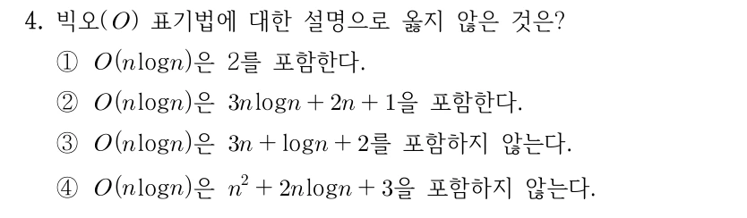 4. 빅오() 표기법에 대한 설명으로 옳지 않은 것은? ①log은 2를 포함한다. ②log은 log을 포함한다. ③log은 log를 포함하지 않는다. ④log은 log을 포함하지 않는다. 수식과 선지: ① O(n log n)은 상수2 포함. ② O(n log n)은 3n log n+2n+1 포함. ③ O(n log n)은 3n+log n+2를 포함하지 않는다. ④ O(n log n)은 n²+2n log n+3을 포함하지 않는다.