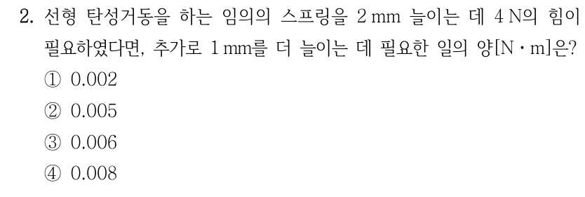 2. 선형 탄성거동을 하는 임의의 스프링을 2 mm 늘이는 데 4 N의 힘이 필요하였다면, 추가로 1 mm를 더 늘이는 데 필요한 일의 양[Nㆍm]은? ①0.002 ②0.005 ③0.006 ④0.008