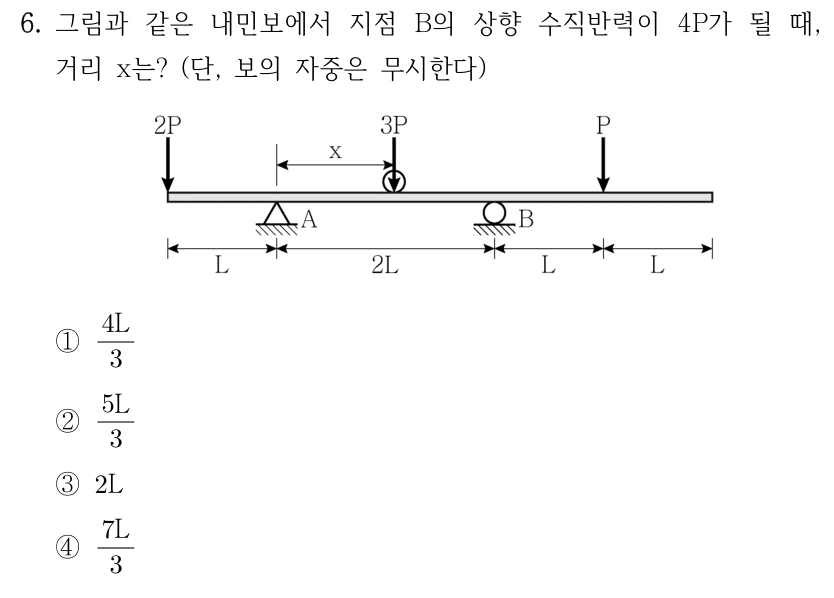 6. 그림과 같은 내민보에서 지점 B의 상향 수직반력이 4P가 될 때, 거리 x는? (단, 보의 자중은 무시한다) 왼쪽 자유단에서 오른쪽으로 L 떨어진 A는 힌지, A에서 2L 오른쪽 B는 롤러이다. B에서 L 오른쪽에 집중하중 P, 그 점에서 L 오른쪽에 오른쪽 자유단이 있다. 왼쪽 자유단에는 아래방향 2P, A에서 오른쪽 x 위치에 아래방향 이동하중 3P가 작용한다. ①4L/3 ②5L/3 ③2L ④7L/3.
