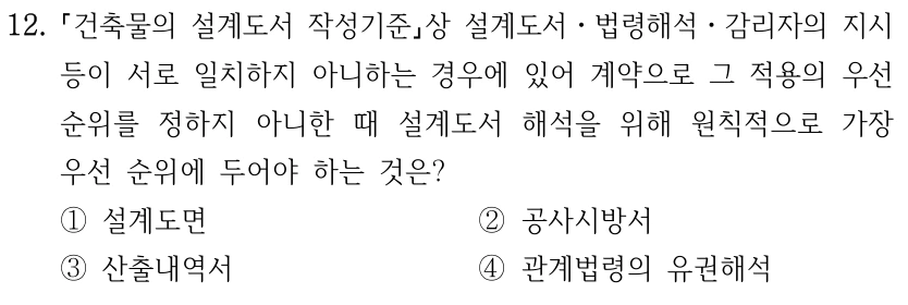 12. 건축물의 설계도서 작성기준상 설계도서ㆍ법령해석ㆍ감리자의 지시 등이 서로 일치하지 아니하는 경우에 있어 계약으로 그 적용의 우선 순위를 정하지 아니한 때 설계도서 해석을 위해 원칙적으로 가장 우선 순위에 두어야 하는 것은? ①설계도면 ②공사시방서 ③산출내역서 ④관계법령의 유권해석