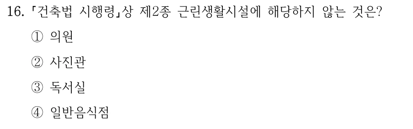 16. 건축법 시행령상 제2종 근린생활시설에 해당하지 않는 것은? ①의원 ②사진관 ③독서실 ④일반음식점