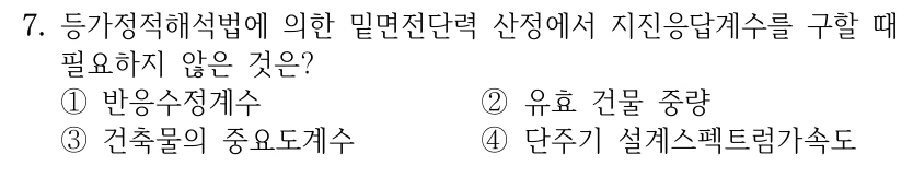 7. 등가정적해석법에 의한 밑면전단력 산정에서 지진응답계수를 구할 때 필요하지 않은 것은? ①반응수정계수 ②유효 건물 중량 ③건축물의 중요도계수 ④단주기 설계스펙트럼가속도