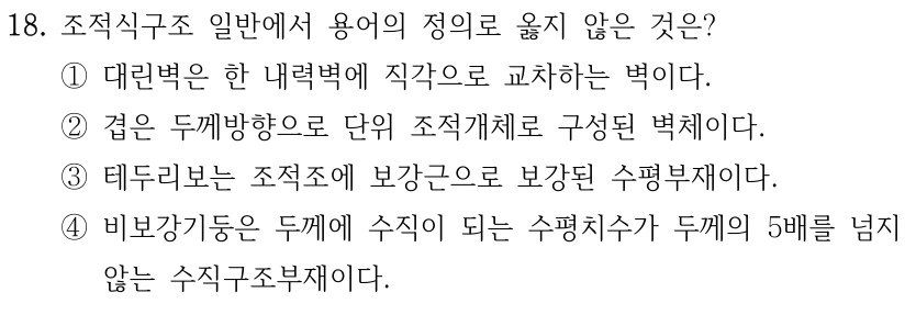 18. 조적식구조 일반에서 용어의 정의로 옳지 않은 것은? ①대린벽은 한 내력벽에 직각으로 교차하는 벽이다. ②겹은 두께방향으로 단위 조적개체로 구성된 벽체이다. ③테두리보는 조적조에 보강근으로 보강된 수평부재이다. ④비보강기둥은 두께에 수직이 되는 수평치수가 두께의 5배를 넘지 않는 수직구조부재이다.