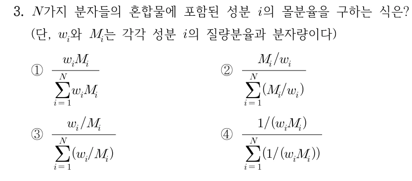 3. N가지 분자들의 혼합물에 포함된 성분 i의 몰분율을 구하는 식은? (단, wᵢ와 Mᵢ는 각각 성분 i의 질량분율과 분자량이다.) ①(wᵢMᵢ)/(Σᵢ₌₁ᴺ wᵢMᵢ) ②(Mᵢ/wᵢ)/(Σᵢ₌₁ᴺ (Mᵢ/wᵢ)) ③(wᵢ/Mᵢ)/(Σᵢ₌₁ᴺ (wᵢ/Mᵢ)) ④(1/(wᵢMᵢ))/(Σᵢ₌₁ᴺ (1/(wᵢMᵢ))).