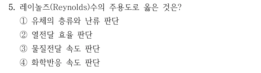 5. 레이놀즈(Reynolds)수의 주용도로 옳은 것은? ①유체의 층류와 난류 판단 ②열전달 효율 판단 ③물질전달 속도 판단 ④화학반응 속도 판단