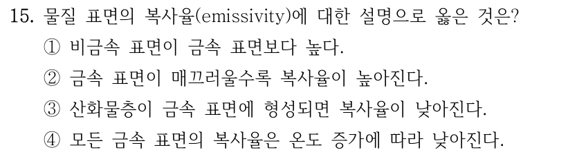 15. 물질 표면의 복사율(emissivity)에 대한 설명으로 옳은 것은? ①비금속 표면이 금속 표면보다 높다. ②금속 표면이 매끄러울수록 복사율이 높아진다. ③산화물층이 금속 표면에 형성되면 복사율이 낮아진다. ④모든 금속 표면의 복사율은 온도 증가에 따라 낮아진다.