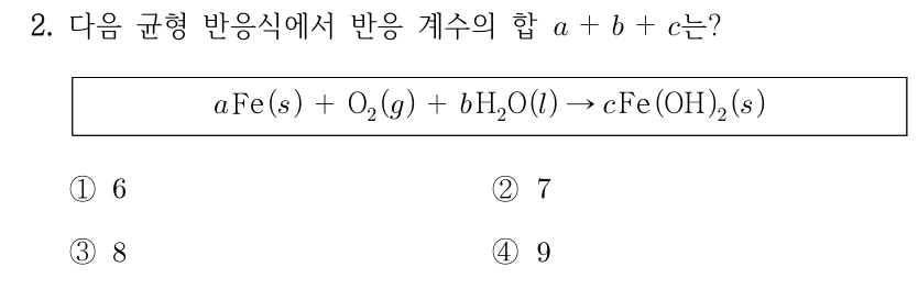 2. 다음 균형 반응식에서 반응 계수의 합 a+b+c는? aFe(s)+O2(g)+bH2O(l) → cFe(OH)2(s). ① 6 ② 7 ③ 8 ④ 9