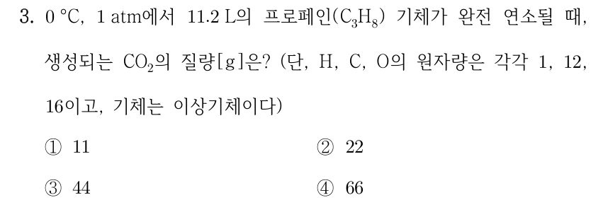 3. 0°C, 1atm에서 11.2L의 프로페인(C3H8) 기체가 완전 연소될 때, 생성되는 CO2의 질량[g]은? (단, H, C, O의 원자량은 각각 1, 12, 16이고, 기체는 이상기체이다) ① 11 ② 22 ③ 44 ④ 66