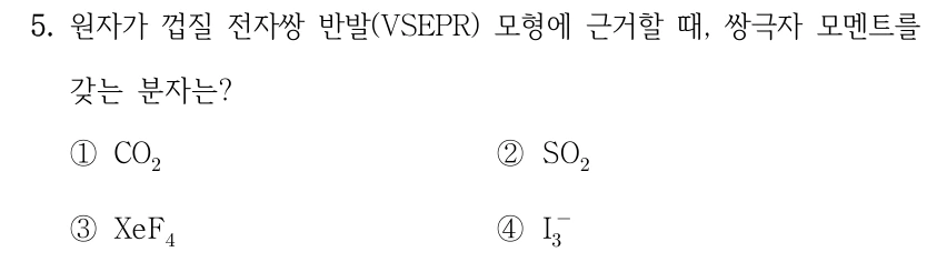 5. 원자가 껍질 전자쌍 반발(VSEPR) 모형에 근거할 때, 쌍극자 모멘트를 갖는 분자는? ① CO2 ② SO2 ③ XeF4 ④ I3−