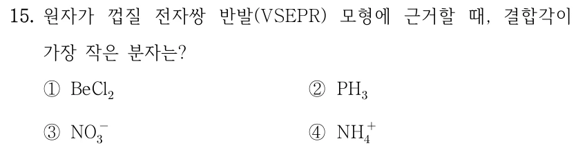 15. 원자가 껍질 전자쌍 반발(VSEPR) 모형에 근거할 때, 결합각이 가장 작은 분자는? ① BeCl2 ② PH3 ③ NO3− ④ NH4+