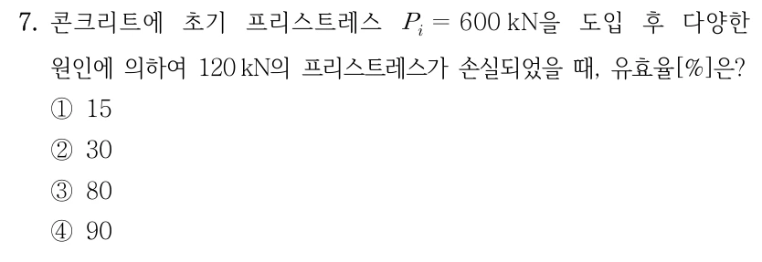 7. 콘크리트에 초기 프리스트레스 P_i=600 kN을 도입 후 다양한 원인에 의하여 120 kN의 프리스트레스가 손실되었을 때, 유효율[%]은? ①15 ②30 ③80 ④90.
