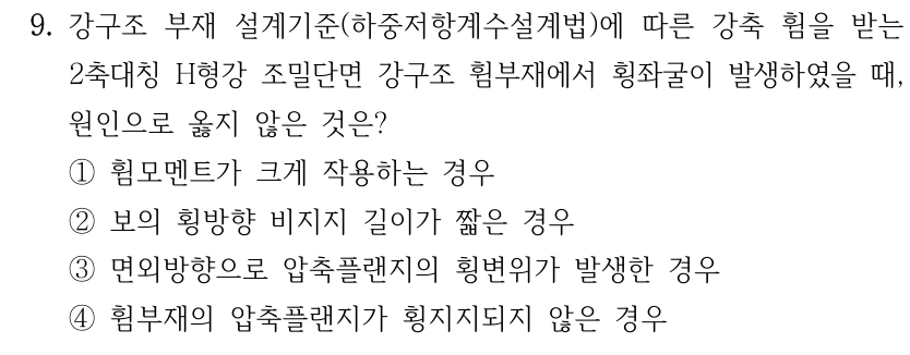 9. 강구조 부재 설계기준(하중저항계수설계법)에 따른 강축 휨을 받는 2축대칭 H형강 조밀단면 강구조 휨부재에서 횡좌굴이 발생하였을 때, 원인으로 옳지 않은 것은? ①휨모멘트가 크게 작용하는 경우 ②보의 횡방향 비지지 길이가 짧은 경우 ③면외방향으로 압축플랜지의 횡변위가 발생한 경우 ④휨부재의 압축플랜지가 횡지지되지 않은 경우