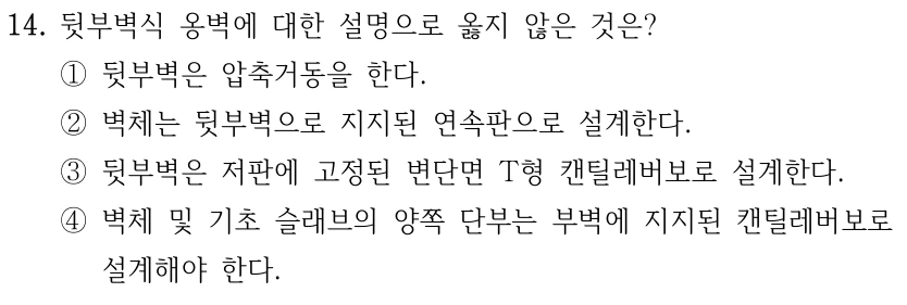 14. 뒷부벽식 옹벽에 대한 설명으로 옳지 않은 것은? ①뒷부벽은 압축거동을 한다. ②벽체는 뒷부벽으로 지지된 연속판으로 설계한다. ③뒷부벽은 저판에 고정된 변단면 T형 캔틸레버보로 설계한다. ④벽체 및 기초 슬래브의 양쪽 단부는 부벽에 지지된 캔틸레버보로 설계해야 한다.