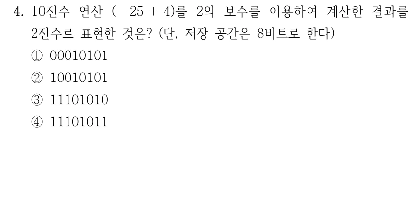 4. 10진수 연산 (－25 ＋4)를 2의 보수를 이용하여 계산한 결과를 2진수로 표현한 것은? (단, 저장 공간은 8비트로 한다) ①00010101 ②10010101 ③11101010 ④11101011