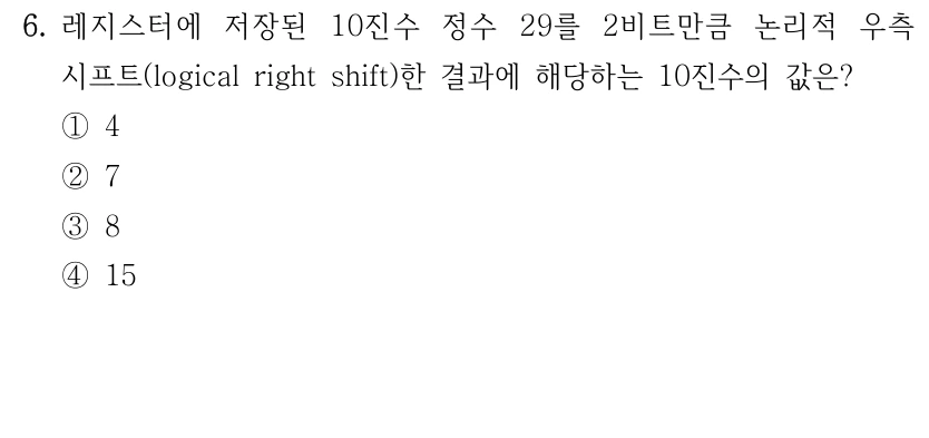 6. 레지스터에 저장된 10진수 정수 29를 2비트만큼 논리적 우측 시프트(logical right shift)한 결과에 해당하는 10진수의 값은? ①4 ②7 ③8 ④15