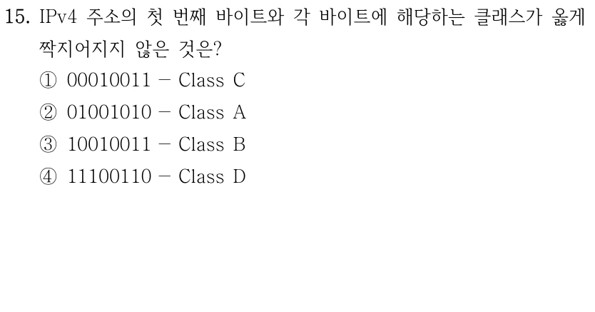 15. IPv4 주소의 첫 번째 바이트와 각 바이트에 해당하는 클래스가 옳게 짝지어지지 않은 것은? ①00010011 －Class C ②01001010 －Class A ③10010011 －Class B ④11100110 －Class D