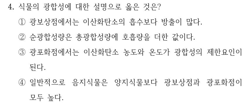 4. 식물의 광합성에 대한 설명으로 옳은 것은? ①광보상점에서는 이산화탄소의 흡수보다 방출이 많다. ②순광합성량은 총광합성량에 호흡량을 더한 값이다. ③광포화점에서는 이산화탄소 농도와 온도가 광합성의 제한요인이 된다. ④일반적으로 음지식물은 양지식물보다 광보상점과 광포화점이 모두 높다.