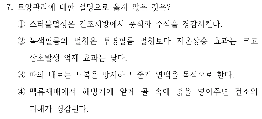 7. 토양관리에 대한 설명으로 옳지 않은 것은? ①스터블멀칭은 건조지방에서 풍식과 수식을 경감시킨다. ②녹색필름의 멀칭은 투명필름 멀칭보다 지온상승 효과는 크고 잡초발생 억제 효과는 낮다. ③파의 배토는 도복을 방지하고 줄기 연백을 목적으로 한다. ④맥류재배에서 해빙기에 얕게 골 속에 흙을 넣어주면 건조의 피해가 경감된다.
