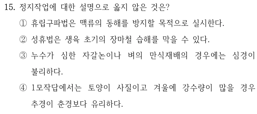 15. 정지작업에 대한 설명으로 옳지 않은 것은? ①휴립구파법은 맥류의 동해를 방지할 목적으로 실시한다. ②성휴법은 생육 초기의 장마철 습해를 막을 수 있다. ③누수가 심한 자갈논이나 벼의 만식재배의 경우에는 심경이 불리하다. ④1모작답에서는 토양이 사질이고 겨울에 강수량이 많을 경우 추경이 춘경보다 유리하다.