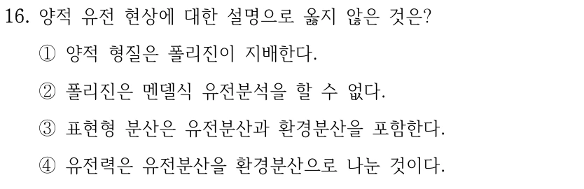 16. 양적 유전 현상에 대한 설명으로 옳지 않은 것은? ①양적 형질은 폴리진이 지배한다. ②폴리진은 멘델식 유전분석을 할 수 없다. ③표현형 분산은 유전분산과 환경분산을 포함한다. ④유전력은 유전분산을 환경분산으로 나눈 것이다.