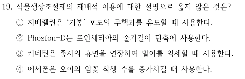 19. 식물생장조절제의 재배적 이용에 대한 설명으로 옳지 않은 것은? ①지베렐린은 ‘거봉’ 포도의 무핵과를 유도할 때 사용한다. ②Phosfon-D는 포인세티아의 줄기길이 단축에 사용한다. ③키네틴은 종자의 휴면을 연장하여 발아를 억제할 때 사용한다. ④에세폰은 오이의 암꽃 착생 수를 증가시킬 때 사용한다.