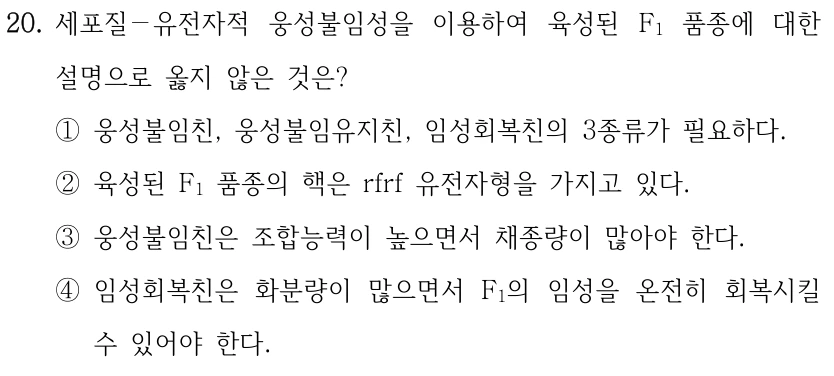 20. 세포질－유전자적 웅성불임성을 이용하여 육성된 F1 품종에 대한 설명으로 옳지 않은 것은? ①웅성불임친, 웅성불임유지친, 임성회복친의 3종류가 필요하다. ②육성된 F1 품종의 핵은 rfrf 유전자형을 가지고 있다. ③웅성불임친은 조합능력이 높으면서 채종량이 많아야 한다. ④임성회복친은 화분량이 많으면서 F1의 임성을 온전히 회복시킬 수 있어야 한다.