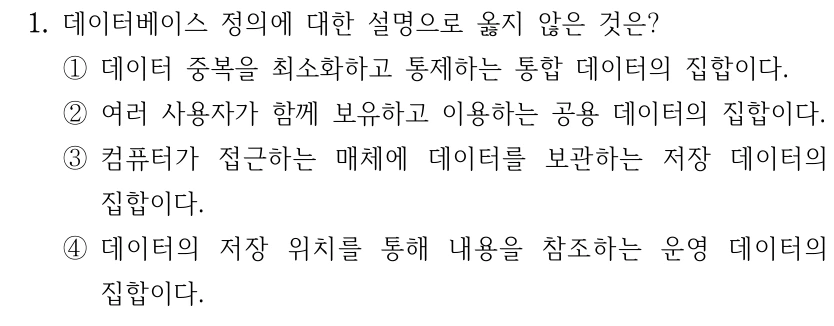 1. 데이터베이스 정의에 대한 설명으로 옳지 않은 것은? ①데이터 중복을 최소화하고 통제하는 통합 데이터의 집합이다. ②여러 사용자가 함께 보유하고 이용하는 공용 데이터의 집합이다. ③컴퓨터가 접근하는 매체에 데이터를 보관하는 저장 데이터의 집합이다. ④데이터의 저장 위치를 통해 내용을 참조하는 운영 데이터의 집합이다.
