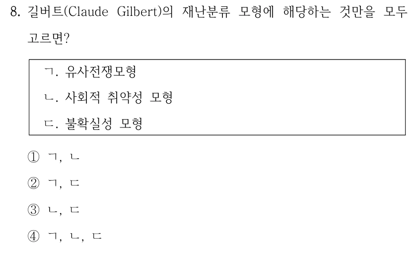 8. 길버트(Claude Gilbert)의 재난분류 모형에 해당하는 것만을 모두 고르면? ㄱ. 유사전쟁모형 ㄴ. 사회적 취약성 모형 ㄷ. 불확실성 모형 ①ㄱ, ㄴ ②ㄱ, ㄷ ③ㄴ, ㄷ ④ㄱ, ㄴ, ㄷ