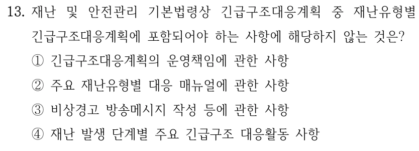 13. 재난 및 안전관리 기본법령상 긴급구조대응계획 중 재난유형별 긴급구조대응계획에 포함되어야 하는 사항에 해당하지 않는 것은? ①긴급구조대응계획의 운영책임에 관한 사항 ②주요 재난유형별 대응 매뉴얼에 관한 사항 ③비상경고 방송메시지 작성 등에 관한 사항 ④재난 발생 단계별 주요 긴급구조 대응활동 사항