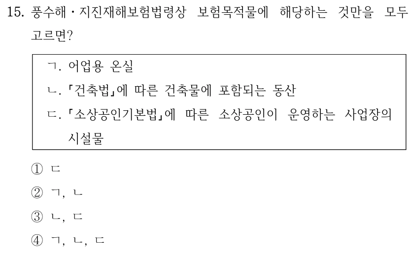 15. 풍수해ㆍ지진재해보험법령상 보험목적물에 해당하는 것만을 모두 고르면? ㄱ. 어업용 온실 ㄴ. 건축법에 따른 건축물에 포함되는 동산 ㄷ. 소상공인기본법에 따른 소상공인이 운영하는 사업장의 시설물 ①ㄷ ②ㄱ, ㄴ ③ㄴ, ㄷ ④ㄱ, ㄴ, ㄷ