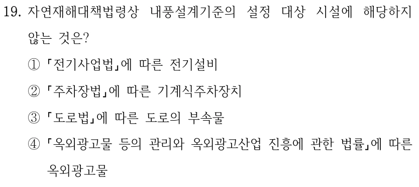 19. 자연재해대책법령상 내풍설계기준의 설정 대상 시설에 해당하지 않는 것은? ① 전기사업법에 따른 전기설비 ② 주차장법에 따른 기계식주차장치 ③ 도로법에 따른 도로의 부속물 ④ 옥외광고물 등의 관리와 옥외광고산업 진흥에 관한 법률에 따른 옥외광고물