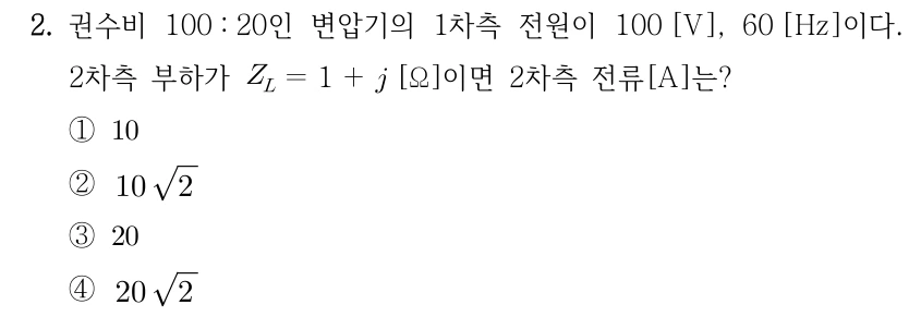 2. 권수비 100 : 20인 변압기의 1차측 전원이 100 [V], 60 [Hz]이다. 2차측 부하가 Z_L = 1 + j [Ω]이면 2차측 전류 [A]는? ① 10 ② 10√2 ③ 20 ④ 20√2