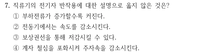 7. 직류기의 전기자 반작용에 대한 설명으로 옳지 않은 것은? ①부하전류가 증가할수록 커진다. ②전동기에서는 속도를 감소시킨다. ③보상권선을 통해 저감시킬 수 있다. ④계자 철심을 포화시켜 주자속을 감소시킨다.