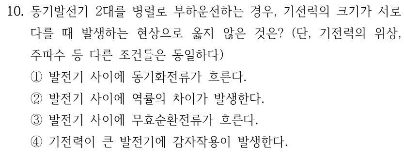 10. 동기발전기 2대를 병렬로 부하운전하는 경우, 기전력의 크기가 서로 다를 때 발생하는 현상으로 옳지 않은 것은? (단, 기전력의 위상, 주파수 등 다른 조건들은 동일하다) ①발전기 사이에 동기화전류가 흐른다. ②발전기 사이에 역률의 차이가 발생한다. ③발전기 사이에 무효순환전류가 흐른다. ④기전력이 큰 발전기에 감자작용이 발생한다.