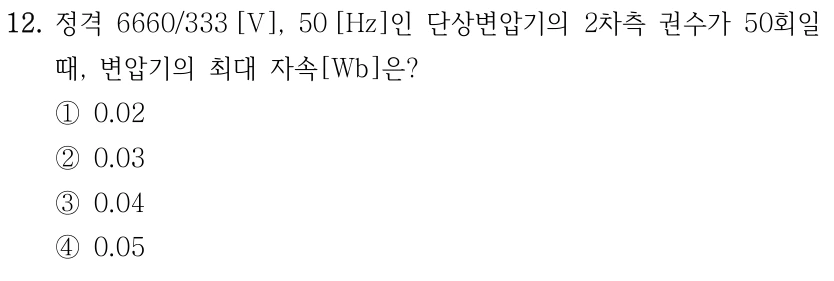 12. 정격 6660/333 [V], 50 [Hz]인 단상변압기의 2차측 권수가 50회일 때, 변압기의 최대 자속[Wb]은? ①0.02 ②0.03 ③0.04 ④0.05