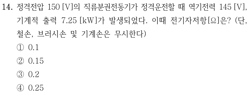 14. 정격전압 150 [V]의 직류분권전동기가 정격운전할 때 역기전력 145 [V], 기계적 출력 7.25 [kW]가 발생되었다. 이때 전기자저항[Ω]은? (단, 철손, 브러시손 및 기계손은 무시한다) ①0.1 ②0.15 ③0.2 ④0.25