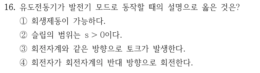 16. 유도전동기가 발전기 모드로 동작할 때의 설명으로 옳은 것은? ① 회생제동이 가능하다. ② 슬립의 범위는 s > 0이다. ③ 회전자계와 같은 방향으로 토크가 발생한다. ④ 회전자가 회전자계의 반대 방향으로 회전한다.