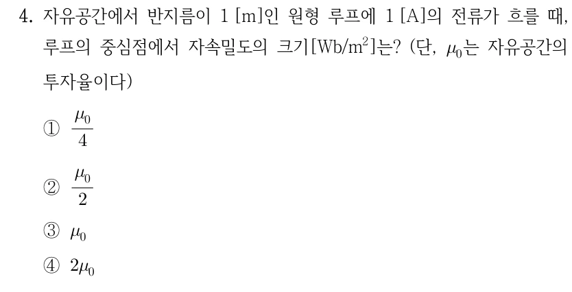 4. 자유공간에서 반지름이 1 m인 원형 루프에 1 A의 전류가 흐를 때 중심점의 자속밀도 크기 [Wb/m²]는? μ₀는 자유공간의 투자율이다. ① μ₀/4 ② μ₀/2 ③ μ₀ ④ 2μ₀