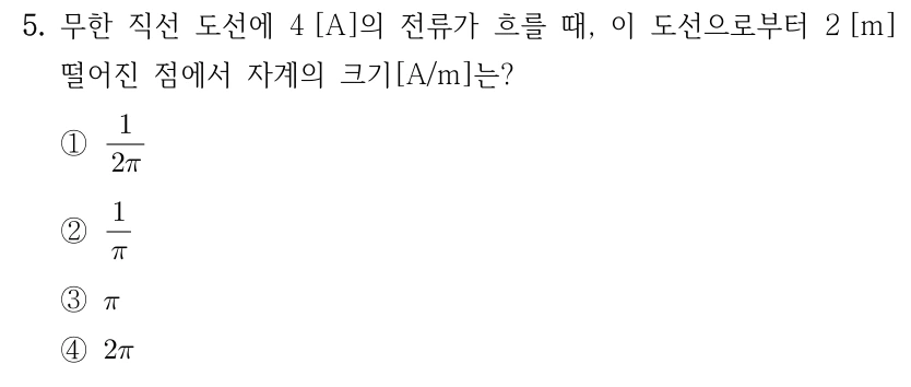 5. 무한 직선 도선에 4 A의 전류가 흐를 때 도선으로부터 2 m 떨어진 점에서 자계의 크기 [A/m]는? ① 1/(2π) ② 1/π ③ π ④ 2π