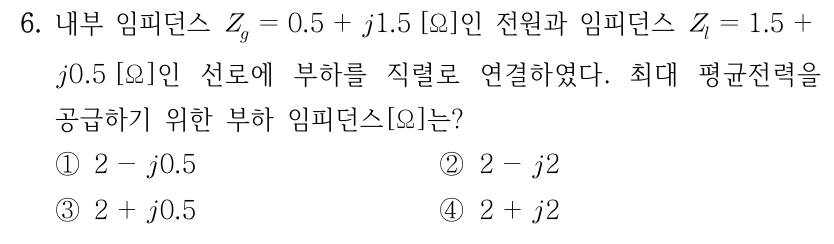 6. 내부 임피던스 Z_g = 0.5 + j1.5 Ω인 전원과 임피던스 Z_l = 1.5 + j0.5 Ω인 선로에 부하를 직렬로 연결하였다. 최대 평균전력을 공급하기 위한 부하 임피던스 [Ω]는? ① 2 - j0.5 ② 2 - j2 ③ 2 + j0.5 ④ 2 + j2