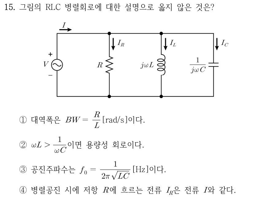 15. 그림의 RLC 병렬회로에 대한 설명으로 옳지 않은 것은? 전압원 V의 위 +와 아래 - 사이에 저항 R, 유도성 임피던스 jωL, 용량성 임피던스 1/(jωC)가 각각 병렬 연결된다. 위쪽 입력 전류 I는 오른쪽, 분기 전류 I_R·I_L·I_C는 아래 방향이다. ① 대역폭 BW = R/L [rad/s]이다. ② ωL > 1/(ωC)이면 용량성 회로이다. ③ 공진주파수 f₀ = 1/(2π√(LC)) [Hz]이다. ④ 병렬공진 시 저항 R의 전류 I_R은 전류 I와 같다.